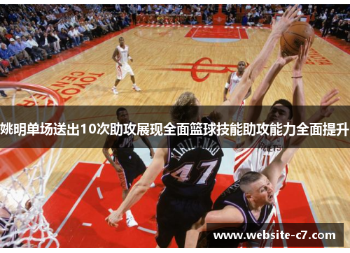 姚明单场送出10次助攻展现全面篮球技能助攻能力全面提升 姚明单场送出10次助攻展现全面篮球技能助攻能力全面提升
