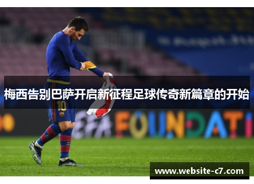 梅西告别巴萨开启新征程足球传奇新篇章的开始 梅西告别巴萨开启新征程足球传奇新篇章的开始