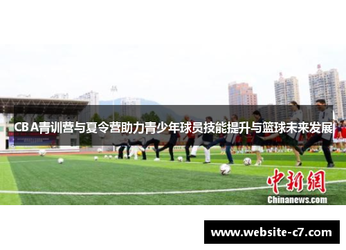 CBA青训营与夏令营助力青少年球员技能提升与篮球未来发展