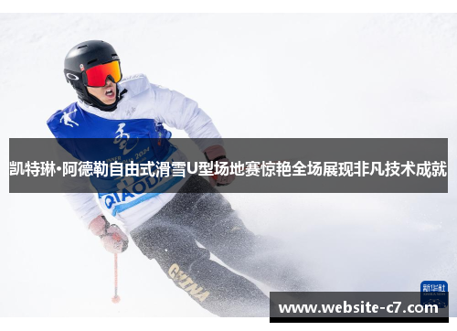 凯特琳·阿德勒自由式滑雪U型场地赛惊艳全场展现非凡技术成就
