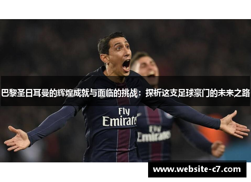 巴黎圣日耳曼的辉煌成就与面临的挑战：探析这支足球豪门的未来之路