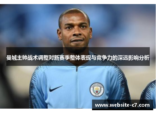 曼城主帅战术调整对新赛季整体表现与竞争力的深远影响分析 曼城主帅战术调整对新赛季整体表现与竞争力的深远影响分析