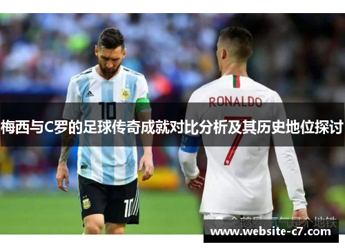 梅西与C罗的足球传奇成就对比分析及其历史地位探讨 梅西与C罗的足球传奇成就对比分析及其历史地位探讨