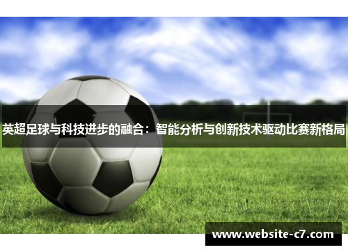 英超足球与科技进步的融合:智能分析与创新技术驱动比赛新格局 英超足球与科技进步的融合:智能分析与创新技术驱动比赛新格局