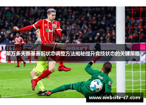 莱万多夫斯基赛前状态调整方法揭秘提升竞技状态的关键策略 莱万多夫斯基赛前状态调整方法揭秘提升竞技状态的关键策略