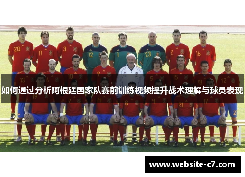 如何通过分析阿根廷国家队赛前训练视频提升战术理解与球员表现 如何通过分析阿根廷国家队赛前训练视频提升战术理解与球员表现