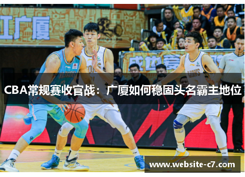 CBA常规赛收官战:广厦如何稳固头名霸主地位 CBA常规赛收官战:广厦如何稳固头名霸主地位