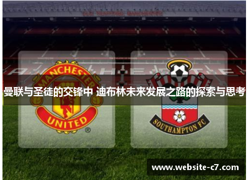 曼联与圣徒的交锋中 迪布林未来发展之路的探索与思考 曼联与圣徒的交锋中 迪布林未来发展之路的探索与思考