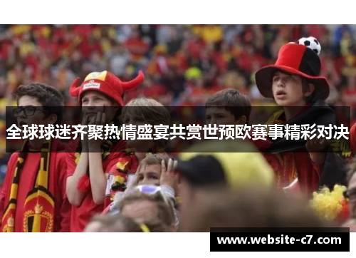 全球球迷齐聚热情盛宴共赏世预欧赛事精彩对决 全球球迷齐聚热情盛宴共赏世预欧赛事精彩对决