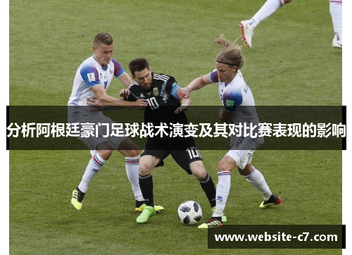 分析阿根廷豪门足球战术演变及其对比赛表现的影响 分析阿根廷豪门足球战术演变及其对比赛表现的影响