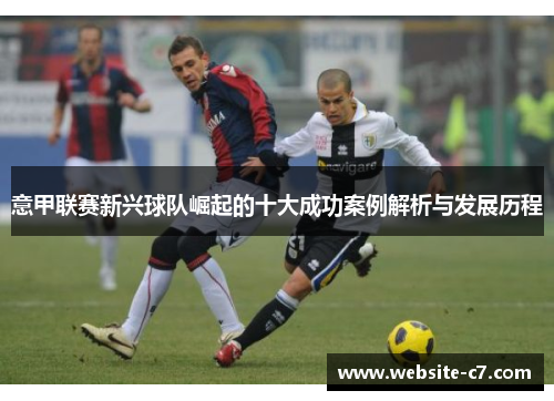意甲联赛新兴球队崛起的十大成功案例解析与发展历程 意甲联赛新兴球队崛起的十大成功案例解析与发展历程