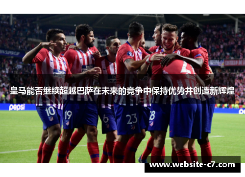 皇马能否继续超越巴萨在未来的竞争中保持优势并创造新辉煌