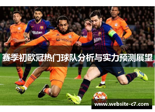赛季初欧冠热门球队分析与实力预测展望 赛季初欧冠热门球队分析与实力预测展望