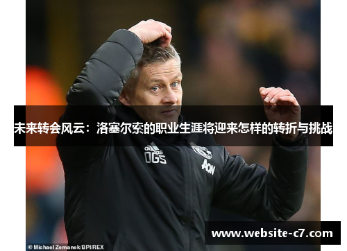 未来转会风云:洛塞尔索的职业生涯将迎来怎样的转折与挑战 未来转会风云:洛塞尔索的职业生涯将迎来怎样的转折与挑战