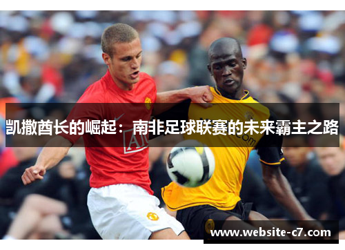 凯撒酋长的崛起:南非足球联赛的未来霸主之路 凯撒酋长的崛起:南非足球联赛的未来霸主之路