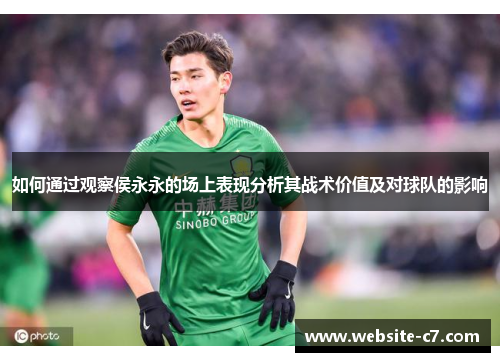 如何通过观察侯永永的场上表现分析其战术价值及对球队的影响 如何通过观察侯永永的场上表现分析其战术价值及对球队的影响