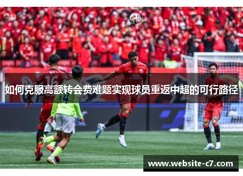 如何克服高额转会费难题实现球员重返中超的可行路径 如何克服高额转会费难题实现球员重返中超的可行路径