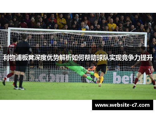 利物浦板凳深度优势解析如何帮助球队实现竞争力提升 利物浦板凳深度优势解析如何帮助球队实现竞争力提升
