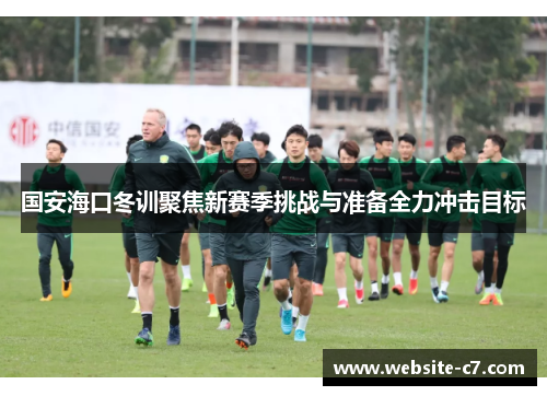 国安海口冬训聚焦新赛季挑战与准备全力冲击目标 国安海口冬训聚焦新赛季挑战与准备全力冲击目标