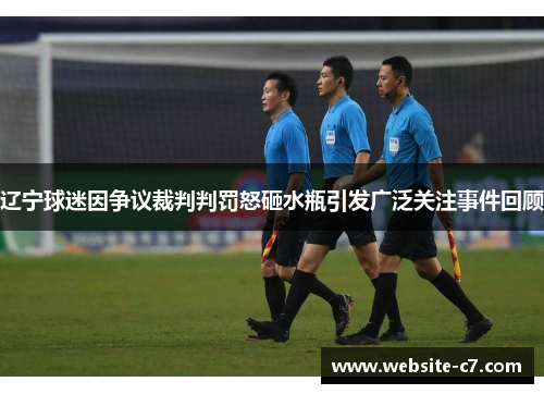 辽宁球迷因争议裁判判罚怒砸水瓶引发广泛关注事件回顾