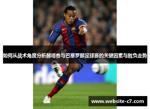 如何从战术角度分析赫塔费与巴塞罗那足球赛的关键因素与胜负走势