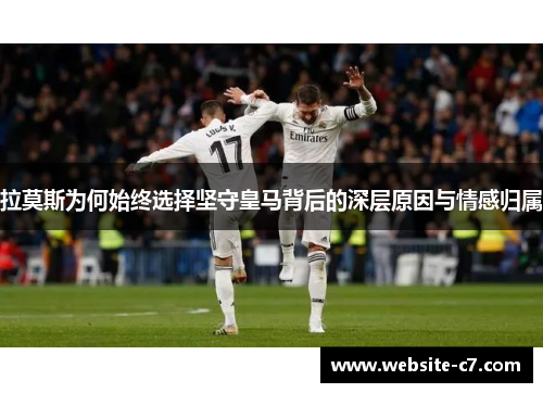 拉莫斯为何始终选择坚守皇马背后的深层原因与情感归属 拉莫斯为何始终选择坚守皇马背后的深层原因与情感归属