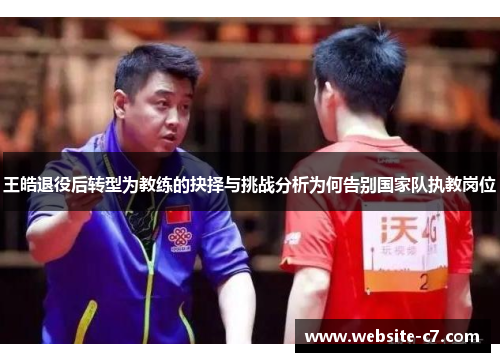 王皓退役后转型为教练的抉择与挑战分析为何告别国家队执教岗位 王皓退役后转型为教练的抉择与挑战分析为何告别国家队执教岗位
