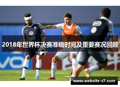 2018年世界杯决赛准确时间及重要赛况回顾