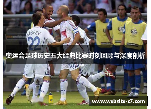 奥运会足球历史五大经典比赛时刻回顾与深度剖析 奥运会足球历史五大经典比赛时刻回顾与深度剖析