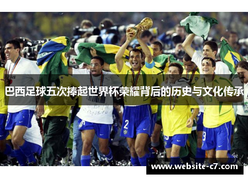 巴西足球五次捧起世界杯荣耀背后的历史与文化传承