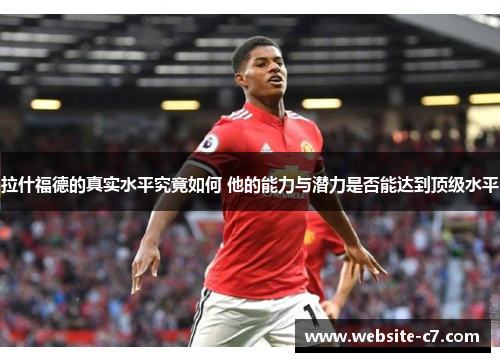 拉什福德的真实水平究竟如何 他的能力与潜力是否能达到顶级水平