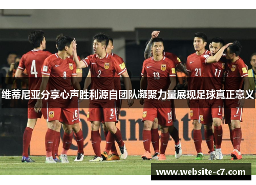 维蒂尼亚分享心声胜利源自团队凝聚力量展现足球真正意义