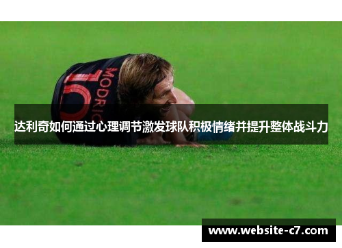 达利奇如何通过心理调节激发球队积极情绪并提升整体战斗力 达利奇如何通过心理调节激发球队积极情绪并提升整体战斗力