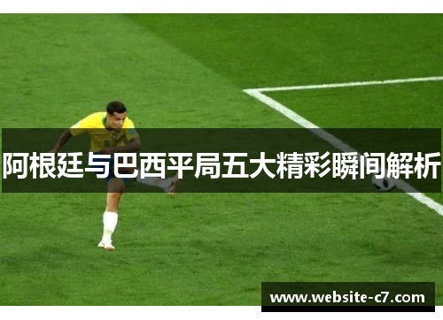 阿根廷与巴西平局五大精彩瞬间解析 阿根廷与巴西平局五大精彩瞬间解析