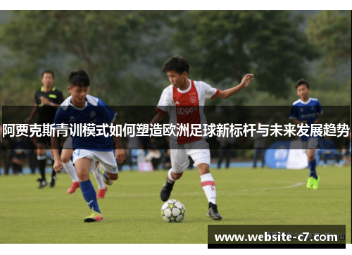阿贾克斯青训模式如何塑造欧洲足球新标杆与未来发展趋势 阿贾克斯青训模式如何塑造欧洲足球新标杆与未来发展趋势