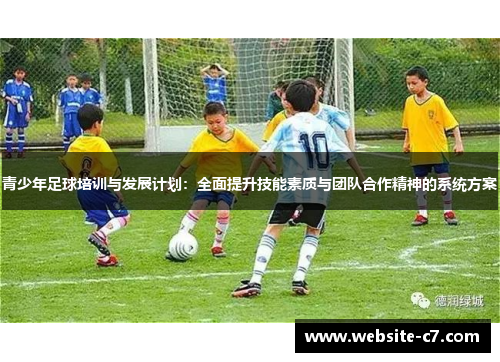 青少年足球培训与发展计划:全面提升技能素质与团队合作精神的系统方案 青少年足球培训与发展计划:全面提升技能素质与团队合作精神的系统方案