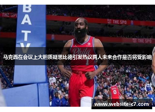 马克西在会议上大胆质疑恩比德引发热议两人未来合作是否将受影响 马克西在会议上大胆质疑恩比德引发热议两人未来合作是否将受影响