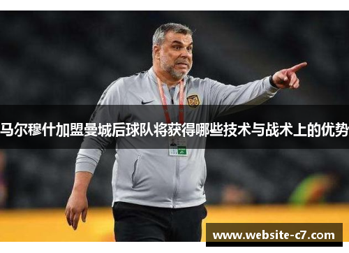 马尔穆什加盟曼城后球队将获得哪些技术与战术上的优势 马尔穆什加盟曼城后球队将获得哪些技术与战术上的优势