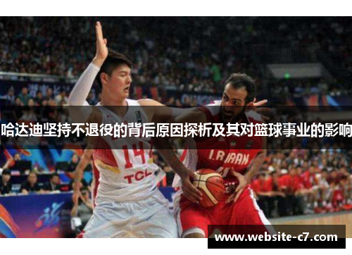 哈达迪坚持不退役的背后原因探析及其对篮球事业的影响