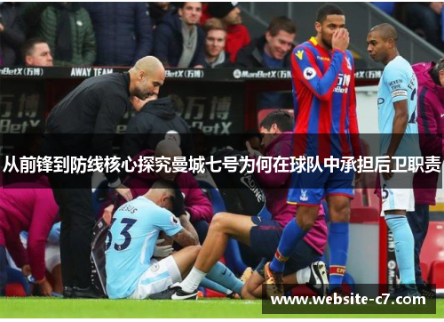 从前锋到防线核心探究曼城七号为何在球队中承担后卫职责 从前锋到防线核心探究曼城七号为何在球队中承担后卫职责