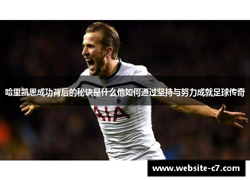 哈里凯恩成功背后的秘诀是什么他如何通过坚持与努力成就足球传奇 哈里凯恩成功背后的秘诀是什么他如何通过坚持与努力成就足球传奇