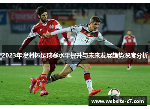2023年澳洲杯足球赛水平提升与未来发展趋势深度分析
