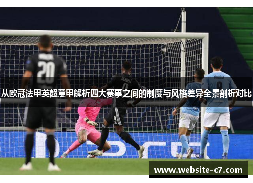 从欧冠法甲英超意甲解析四大赛事之间的制度与风格差异全景剖析对比 从欧冠法甲英超意甲解析四大赛事之间的制度与风格差异全景剖析对比