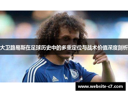 大卫路易斯在足球历史中的多重定位与战术价值深度剖析