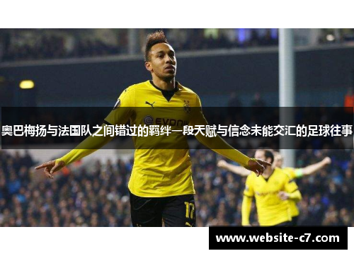 奥巴梅扬与法国队之间错过的羁绊一段天赋与信念未能交汇的足球往事