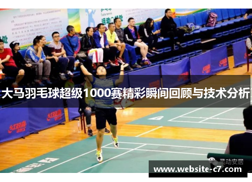 大马羽毛球超级1000赛精彩瞬间回顾与技术分析