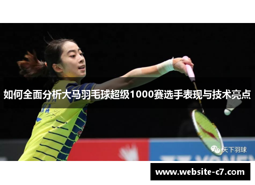 如何全面分析大马羽毛球超级1000赛选手表现与技术亮点