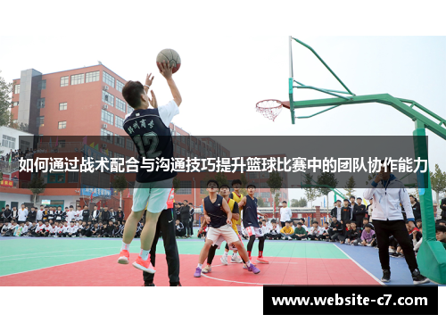 如何通过战术配合与沟通技巧提升篮球比赛中的团队协作能力 如何通过战术配合与沟通技巧提升篮球比赛中的团队协作能力
