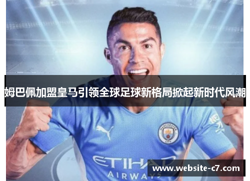 姆巴佩加盟皇马引领全球足球新格局掀起新时代风潮 姆巴佩加盟皇马引领全球足球新格局掀起新时代风潮