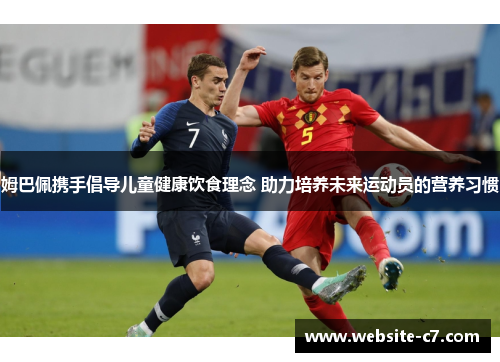 姆巴佩携手倡导儿童健康饮食理念 助力培养未来运动员的营养习惯 姆巴佩携手倡导儿童健康饮食理念 助力培养未来运动员的营养习惯